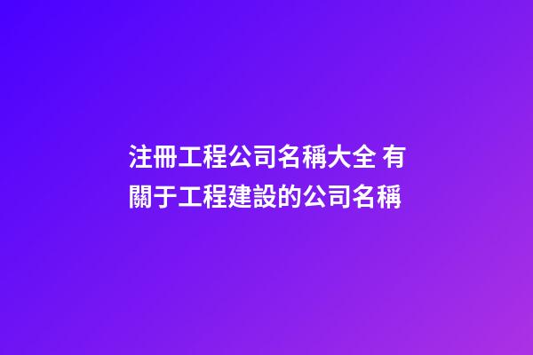 注冊工程公司名稱大全 有關于工程建設的公司名稱